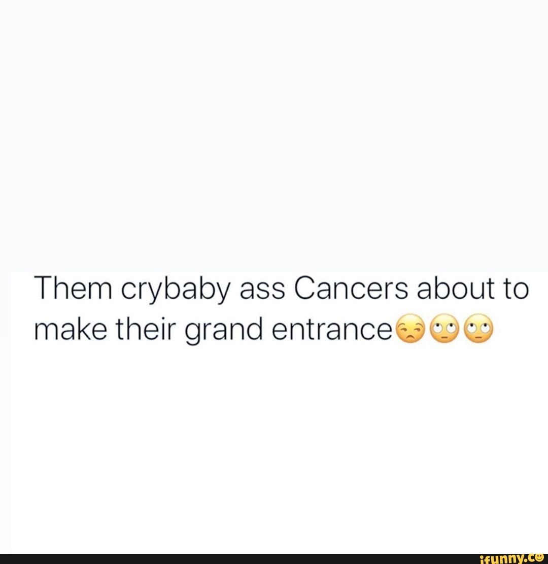 Them crybaby ass Cancers about to make their grand entranceea ) &