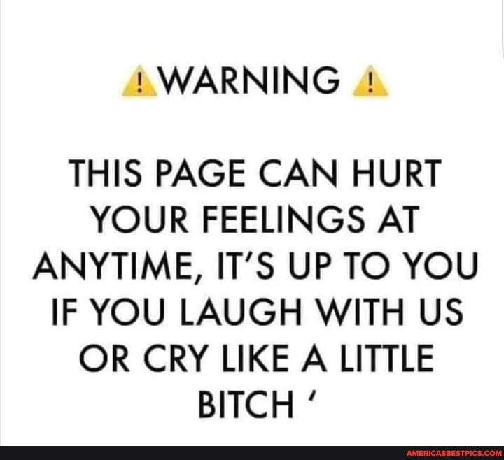!WARNING !
THIS PAGE CAN HURT YOUR FEELINGS AT ANYTIME, IT'S UP TO YOU IF YOU LAUGH WITH US OR CRY LIKE A LITTLE BITCH