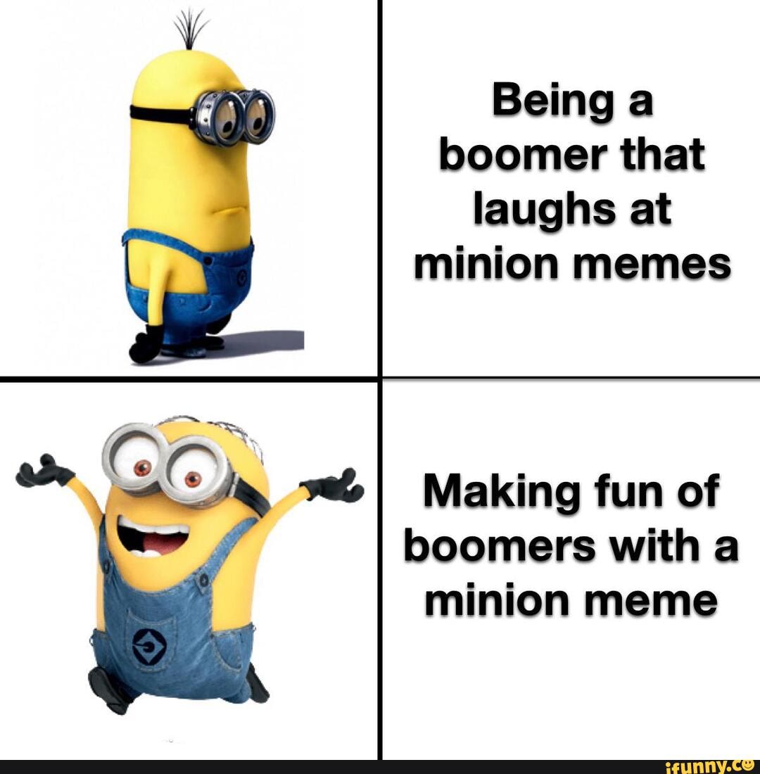 Being a boomer that laughs at minion memes Making fun of boomers with a.