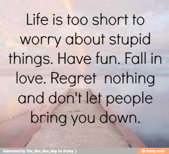 Life is too short to
worry about stupid
things. Have fun. Fall in
love. Regret nothing
and don't let people
bring you
down.