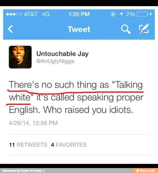 There's no such thing as "Talking
white" it's called speaking proper
English. Who raised you idiots.
11 RETWEETS 4 FAVORITES