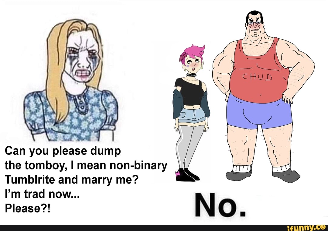 Can you please dump the tomboy, I mean non-binary Tumblrite and marry ...