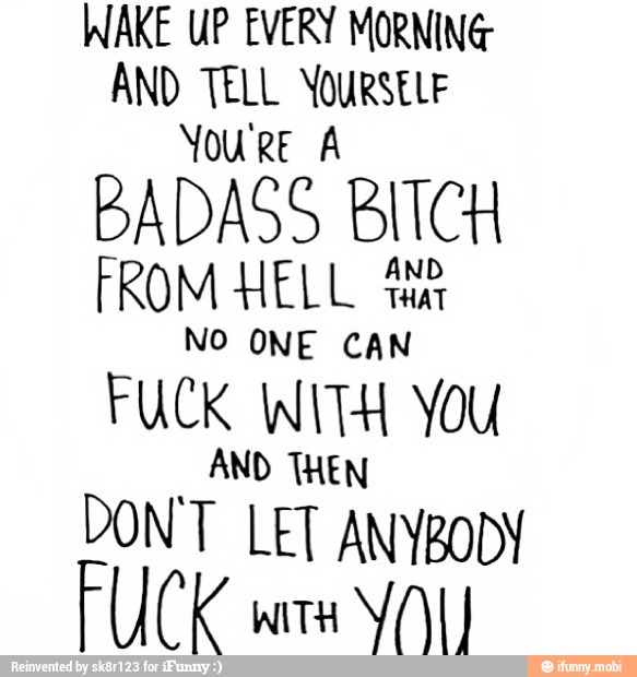 WAKE UP EVERY MORNING
AND TELL YOURSELF
You're A
BADASS BITCH
FROM HELL in
NO ONE CAN
FUCK WITH YOU
AND THEN
DONT LET ANYBODY
FUCK wre
YOK