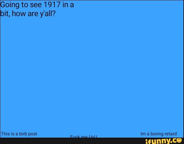 Going to see 1917 ina
bit, how are y'all?