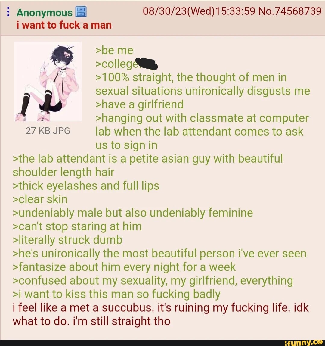 Anonymous No.74568739 i want to fuck a man >be me >colleg >100% straight,  the