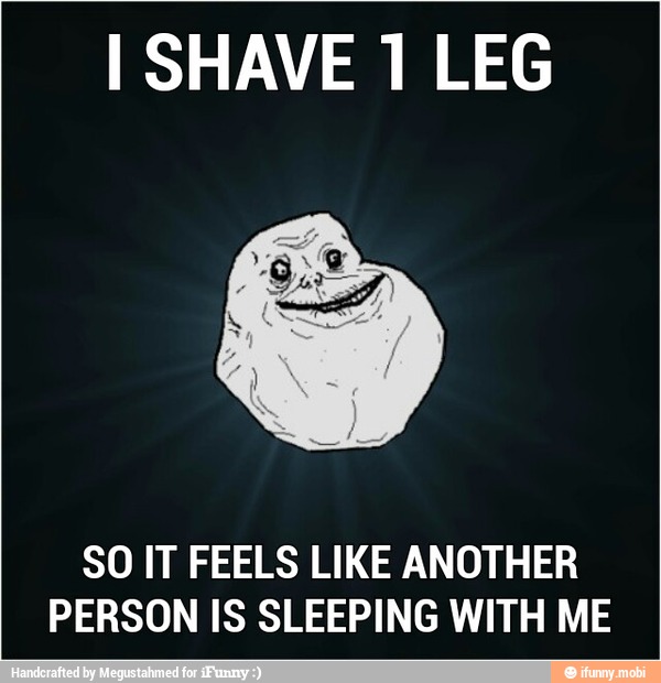 I SHAVE 1 LEG
SO IT FEELS LIKE ANOTHER
PERSON IS SLEEPING WITH ME