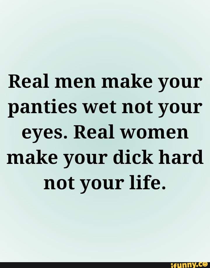 Real men make your panties wet not your eyes. Real women make your dick  hard not your life. - iFunny
