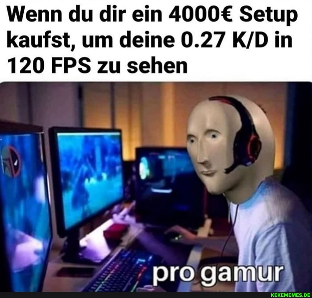 Wenn du dir ein Setup kaufst, um deine 0.27 in
120 FPS zu sehen
pro gamu