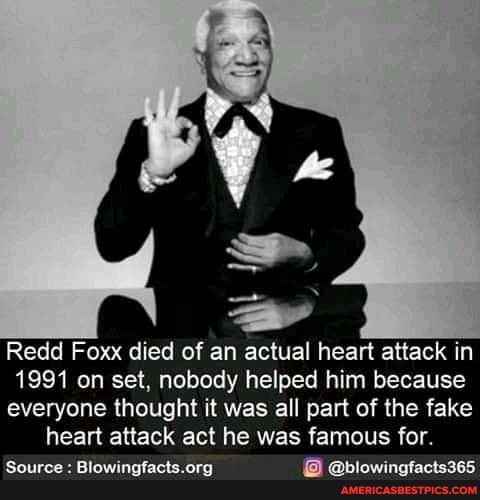 Redd Fox died of an actual heart attack in
1991 on set, nobody helped him because everyone thought it was all part of the fake heart attack act he was famous for.
Source : @biowingfacts365