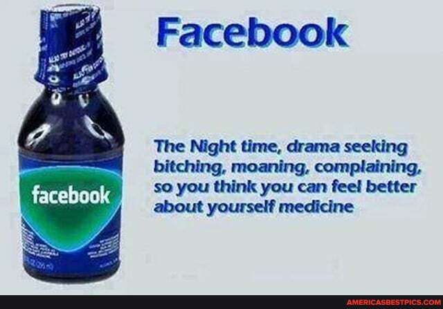 Facebook
The Night time, drama seeking bitching, moaning, complaining, so you think you can feel better about yourself medicine