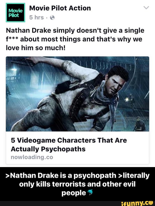 Nathan Drake simply doesn't give a single
f*** about most things and that's why we
love him so much!
5 Videogame characters That Are
Actually Psychopaths
>Nathan Drake is a psychopath >Iiterally
only kills terrorists and other evil
people 7 - >Nathan Drake is a psychopath >literally only kills terrorists and other evil people🐬