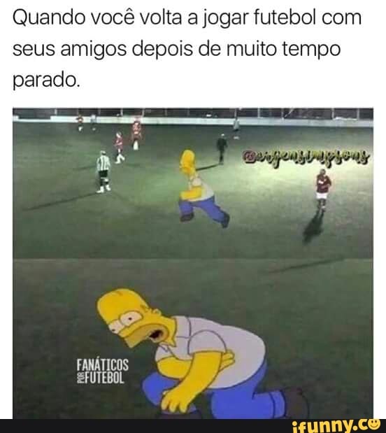 Quando você volta a jogar futebol com
seus amigos depois de muito tempo
parado.