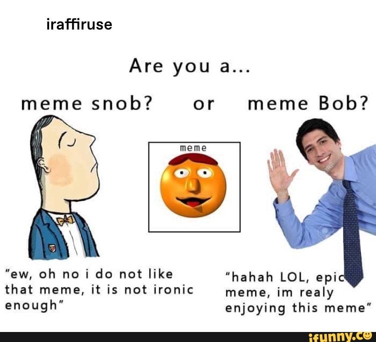 meme snob? or meme Bob?
"ew, oh no i do not like "hahah LOL, epi
that meme, it is not ironic
meme, im realy
enough" enjoying this meme"