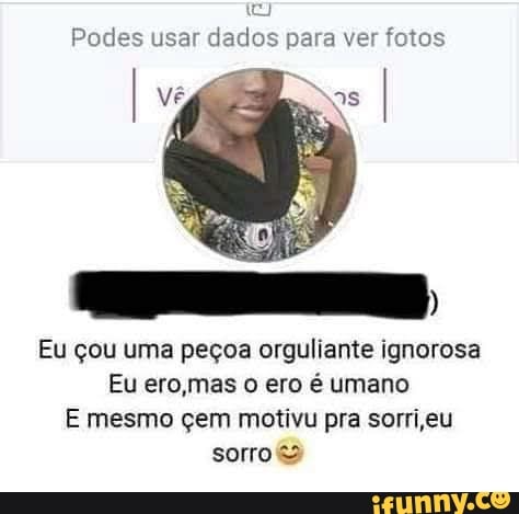 Podes usar dados para ver fotos
I vã
Eu çou uma peçoa orguliante ignorosa
Eu ero,mas o ero é umano
E mesmo çem motivu pra sorri eu somo)