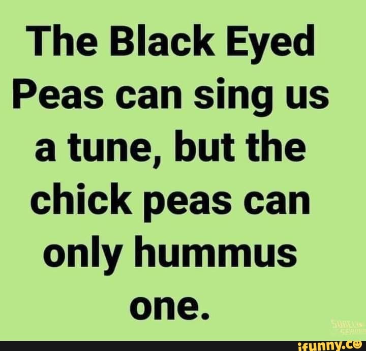 The Black Eyed Peas can sing us a tune, but the chick peas can only hummus one. iFunny