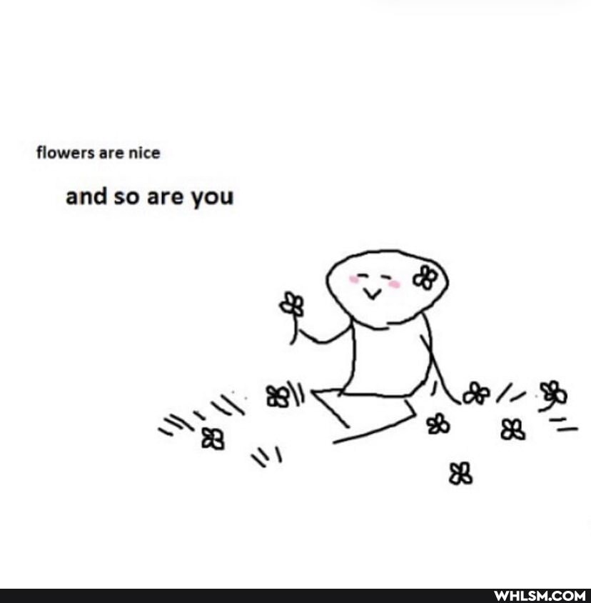 flowers are nice
and so are you