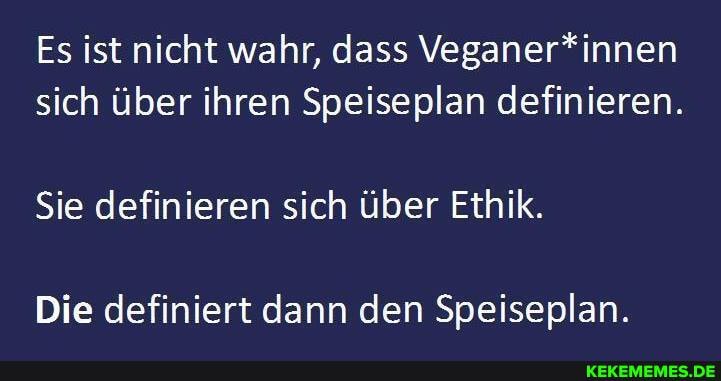 Es ist nicht wahr, dass Veganer*innen sich über ihren Speiseplan definieren.
Sie definieren sich über Ethik.
Die definiert dann den Speiseplan.