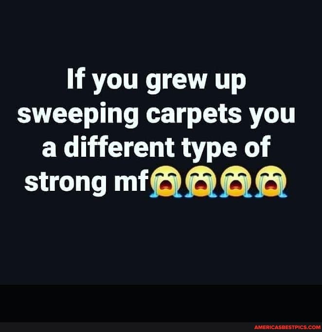 If you grew up sweeping carpets you a different type of
strong