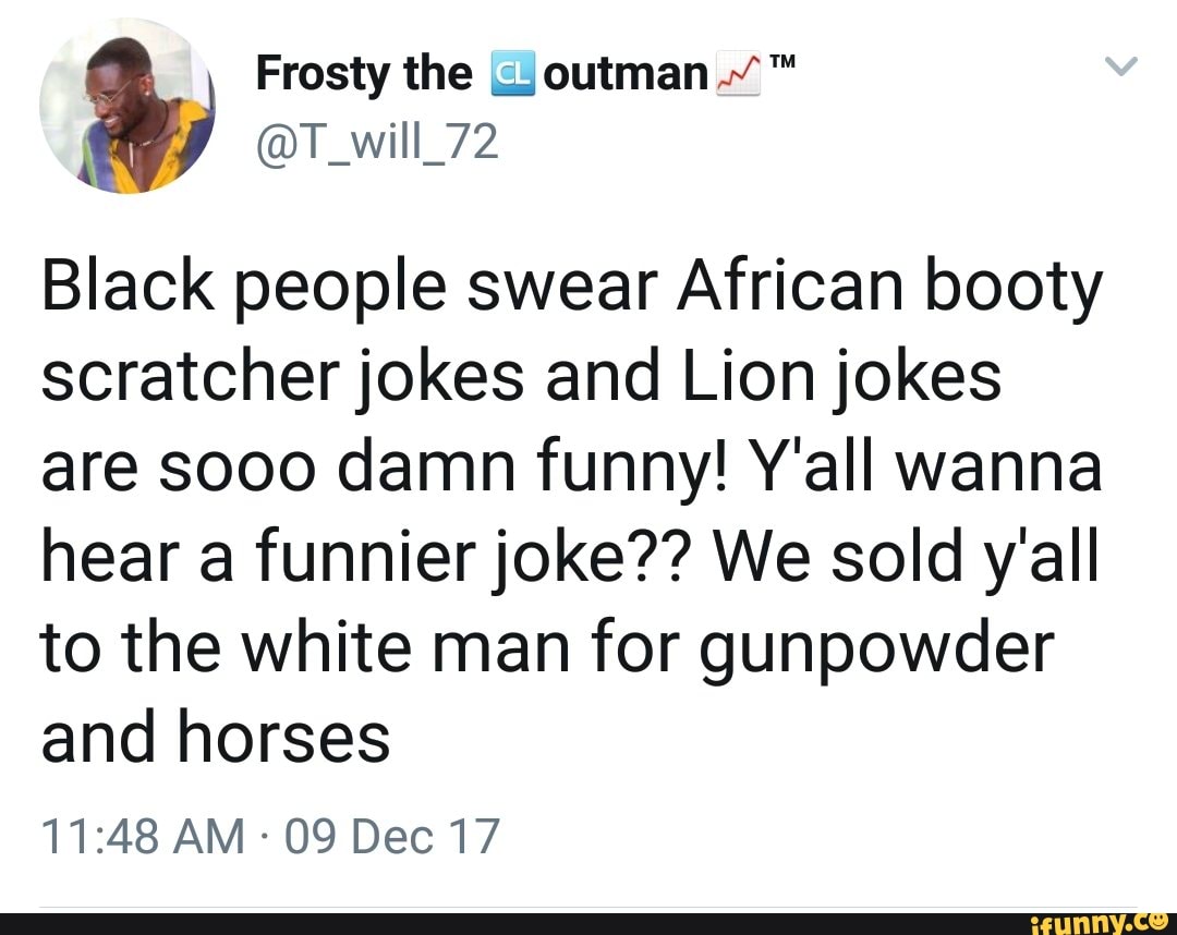 Black people swear African booty scratcher jokes and Lion jokes are sooo damn funny! Y'all wanna