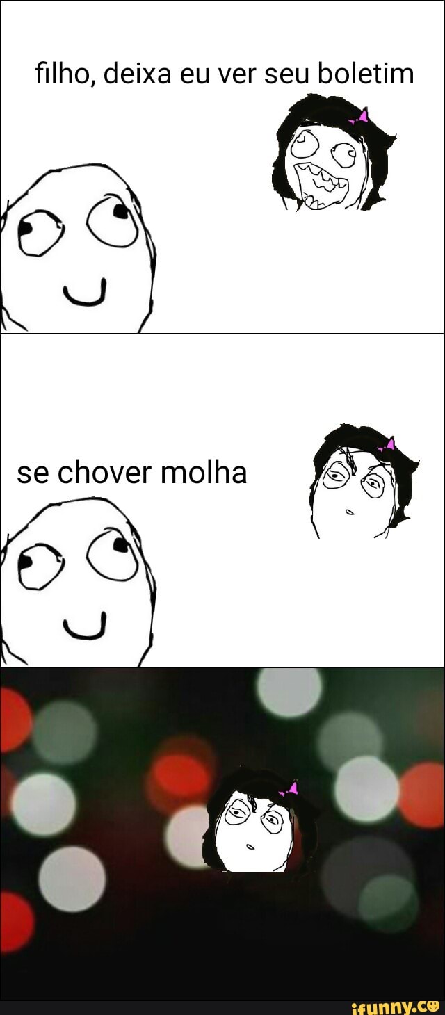 filho, deixa eu ver seu boletim
se chover molha
E