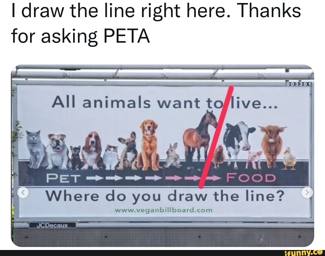I draw the line right here. Thanks for asking PETA FOoD All animals