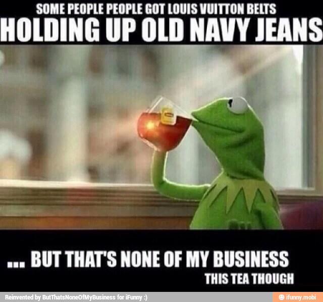 OPLE PEOPLE GOT LOUIS VUITTON BELTS HOLDING UP OLD NAVY JEAN
ors
BUT THAT'S NONE OF MY BUSINESS
THIS TEA THOUGH