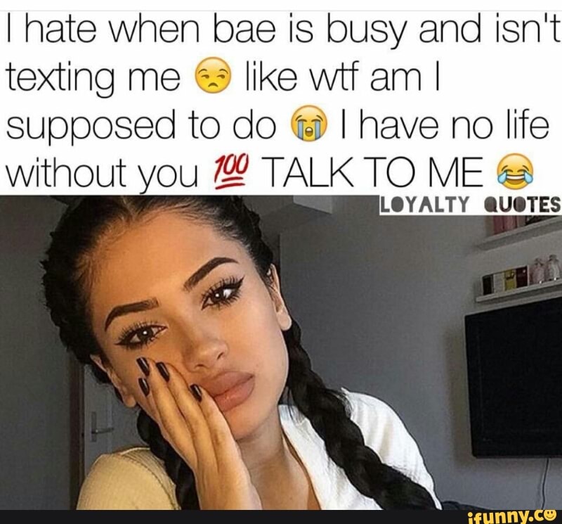 I Hate When Bae Is Busy And Isn T Texting Me Like Wtf Am I