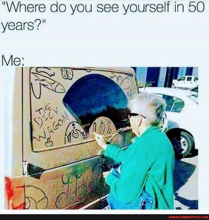 "Where do you see yourself in 50 years?"
Me: