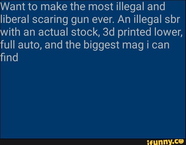 Want to make the most illegal and
liberal scaring gun ever. An illegal sbr
with an actual stock, 3d printed lower,
full auto, and the biggest mag i can
find