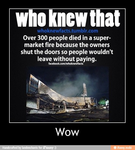 Over 300 people died in a super-
market fire because the owners
shut the doors so people wouldn't
leave without paying. - Wow