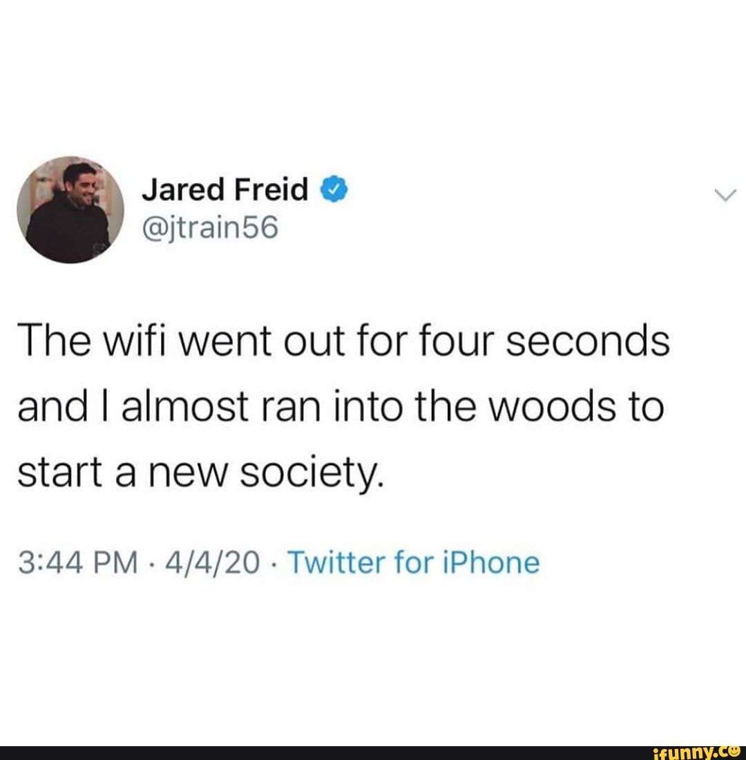 The wifi went out for four seconds and I almost ran into the woods to start a new society.
PM - - Twitter for iPhone