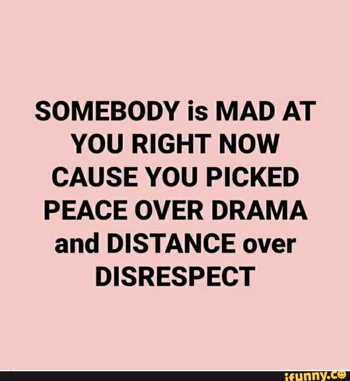 SOMEBODY is MAD AT YOU RIGHT NOW CAUSE YOU PICKED PEACE OVER DRAMA and ...