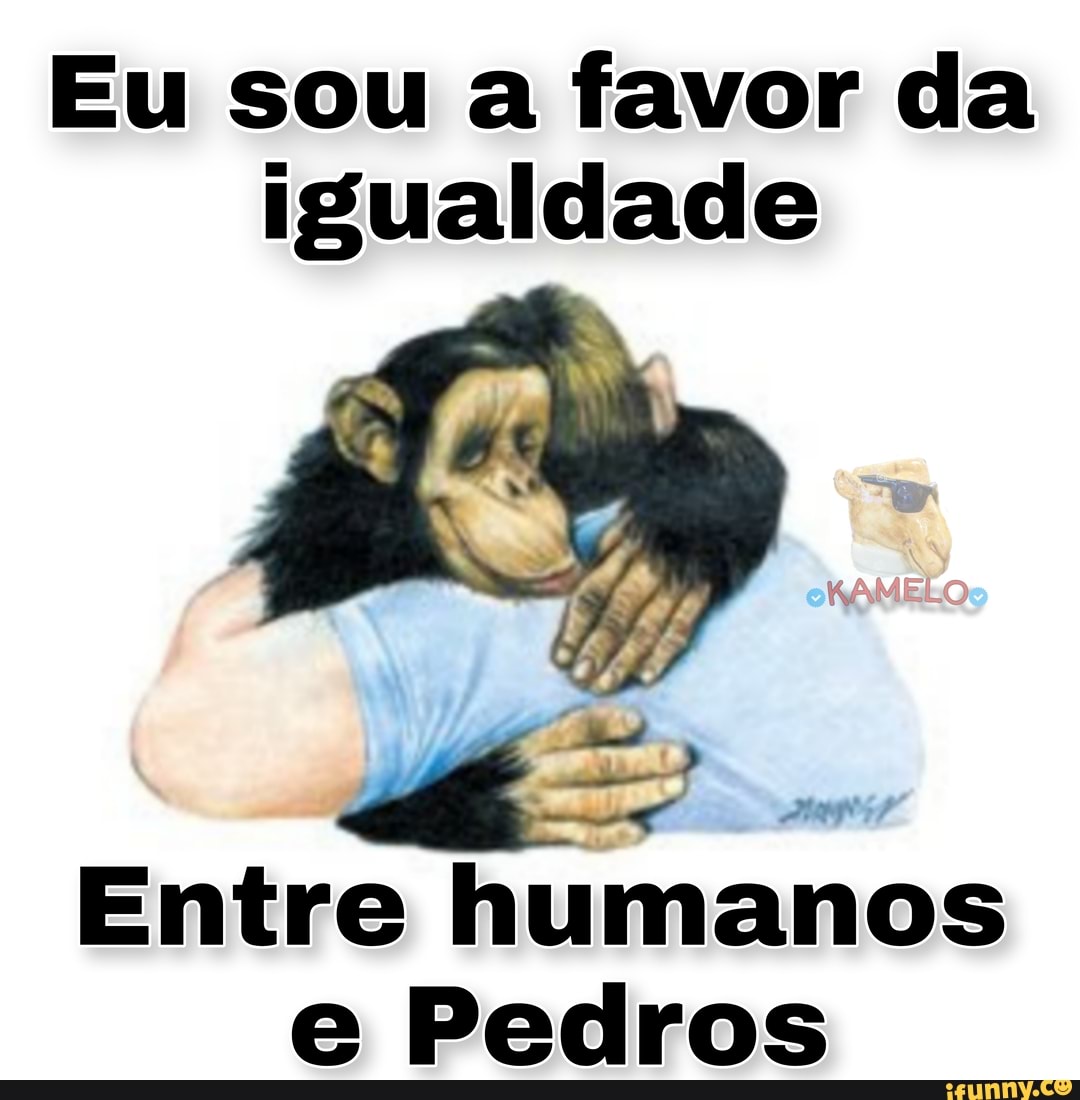 Eu sou a favor da igualdade
Entre humanos e Pedros