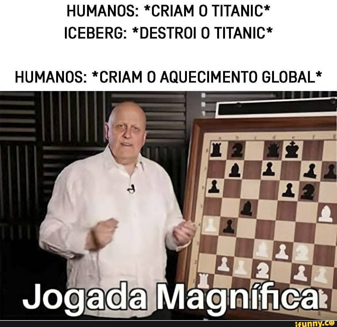 HUMANOS: *CRIAM O TITANIC*
ICEBERG: "DESTRÓI O TITANIC*
HUMANOS: *CRIAM O AQUECIMENTO GLOBAL*
Jogada