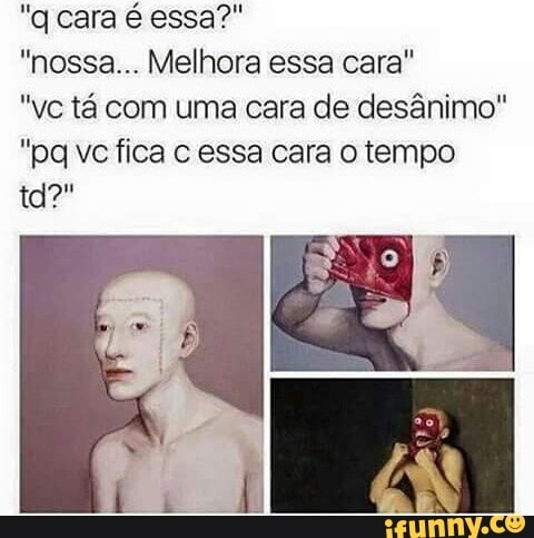 "nossa... Melhora essa cara"
"vc tá com uma cara de desânimo"
"pg vc fica c essa cara o tempo
