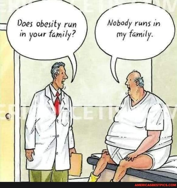 Does obesity run Nobody runs in in your family? my family.