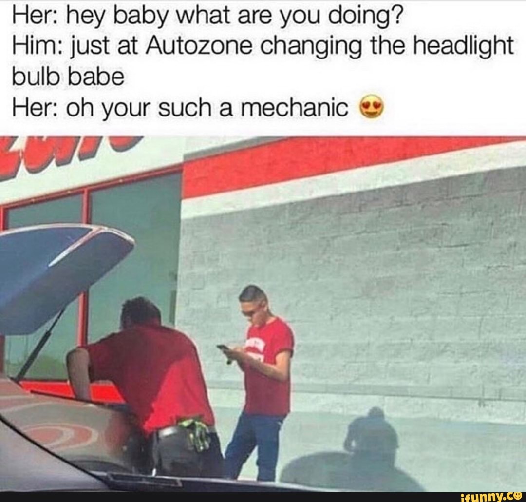 Her hey baby what are you doing? Him just at Autozone changing the