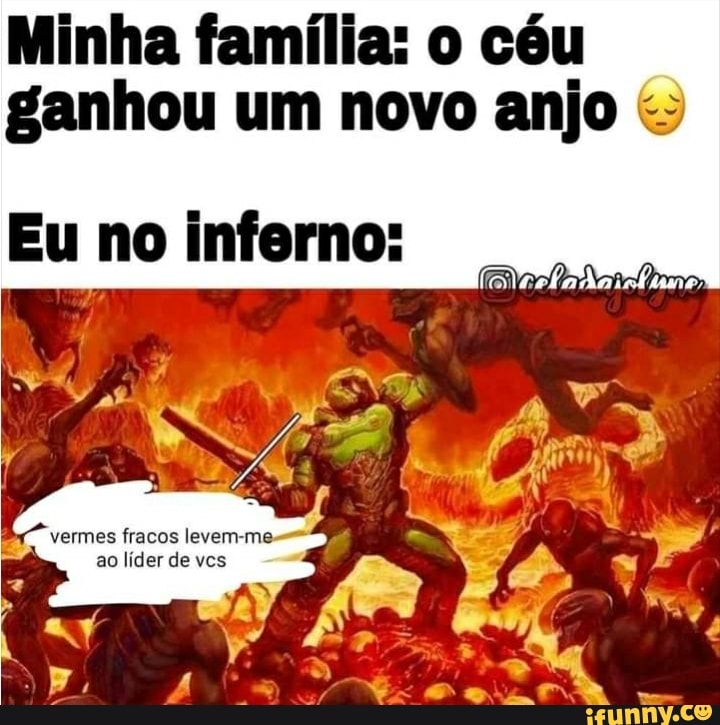 Minha família: o cóu ganhou um novo anjo
Eu no inferno:
vermes fracos levem-me.
ao líder de vcs