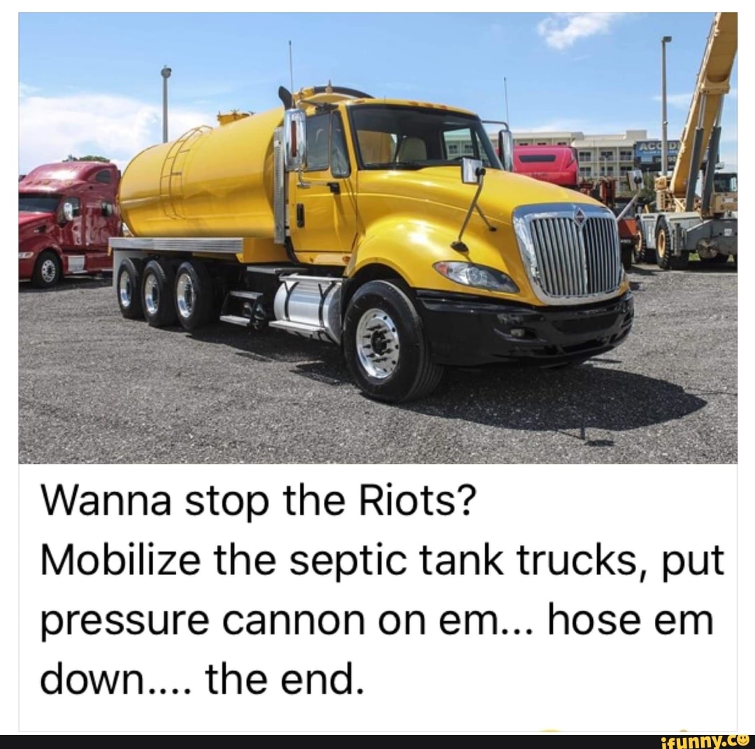Wanna stop the Riots?
Mobilize the septic tank trucks, put
pressure cannon on em... hose em