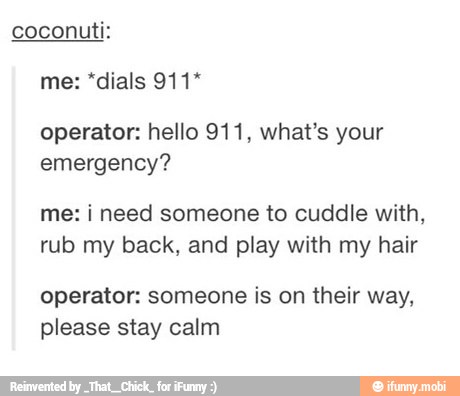coconuti:
me: "dials 911*
operator: hello 911, what's your
emergency?
me: i need someone to cuddle with,
rub my back, and play with my hair
operator: someone is on their way,
please stay calm