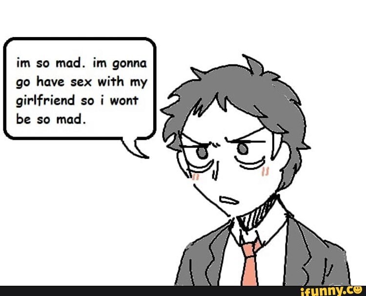 Im So Mad Im Gonna Go Have Sex With My Girlfriend So I Wont Be So Mad Ifunny