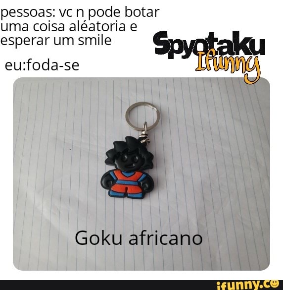 pessoas: vc n pode botar uma coisa esperar aléatoria um e
esperar um smile
eurfoda-se
Goku africano