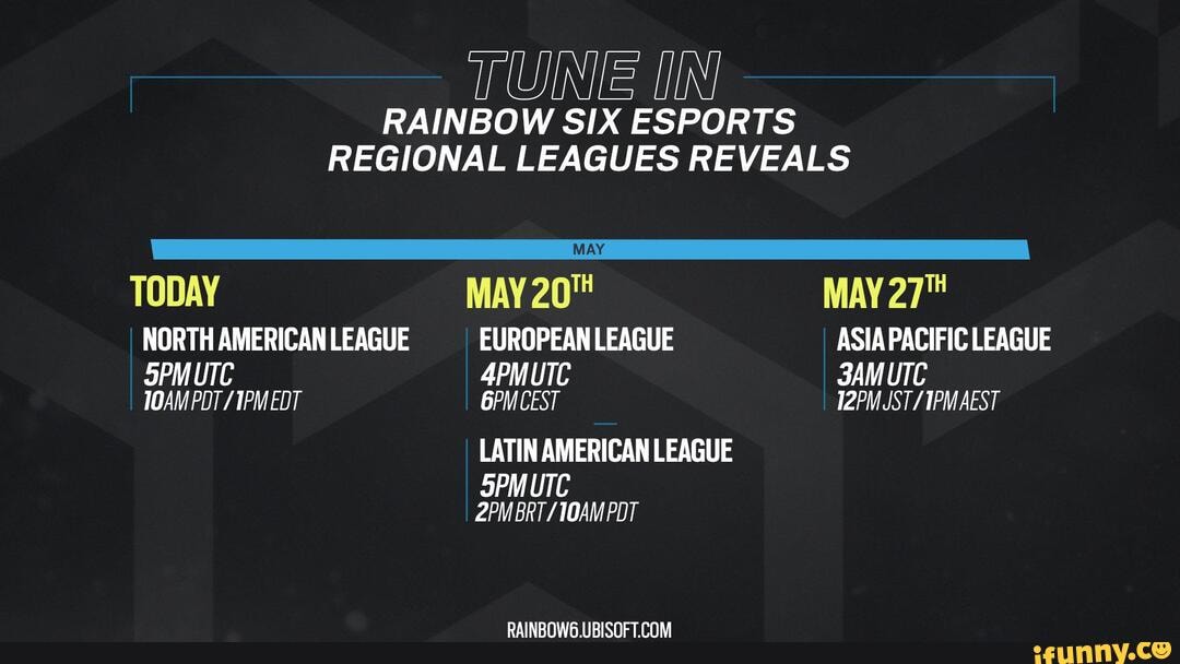 JUINIE IN
RAINBOW SIX ESPORTS REGIONAL LEAGUES REVEALS
MAY
TODAY MAY MAY 27"
NORTHAMERICANLEAGUE EUROPEANLEAGUE ASIAPACIFIC LEAGUE UTC 4PMUTC SAM UTC TOAM POT /TPM EDT CEST
LATIN AMERICAN LEAGUE
SPM UTC POT