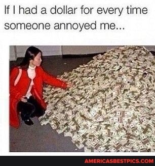 if I had a dollar for every time someone annoyed me...