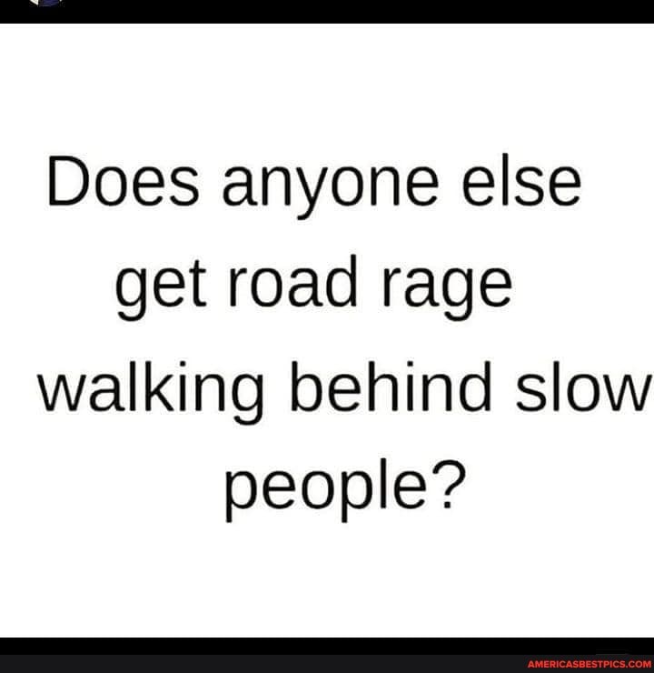 Does anyone else get road rage walking behind slow people?