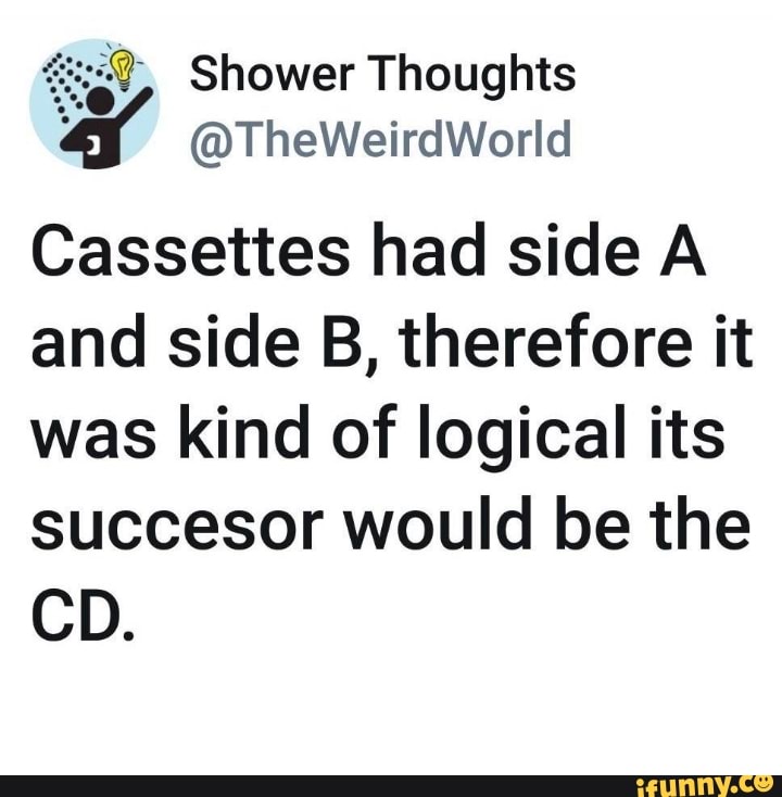 Shower Thoughts TheWeirdWorld Cassettes had side A and side B