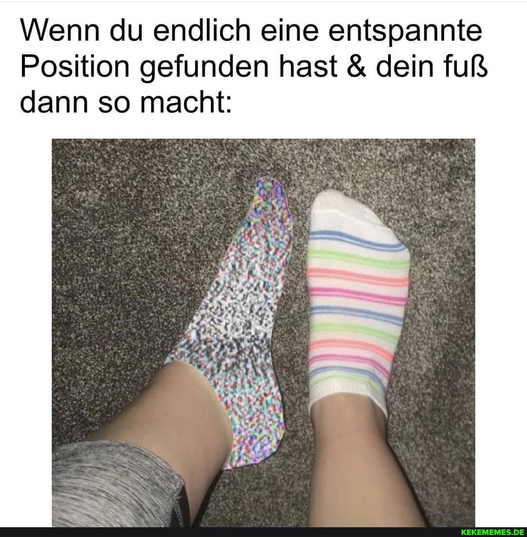 Wenn du endlich eine entspannte
Position gefunden hast & dein fuß dann so macht: