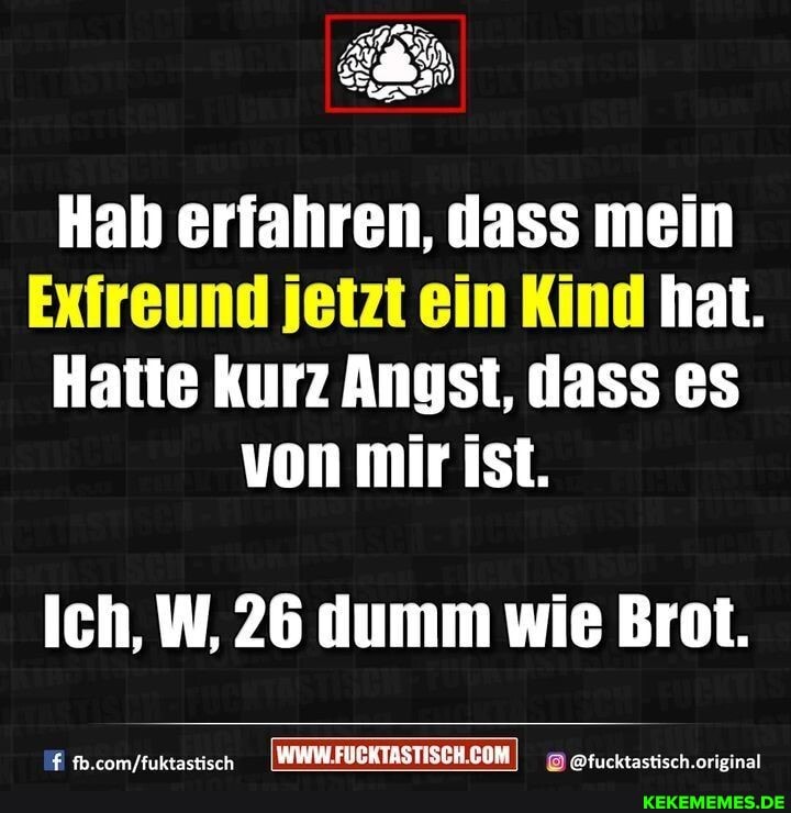 Hab erfahren, dass mein
Exfreund jetzt ein Kind hat.
Hatte kurz Angst, dass es von mir ist.
Ich, W, 26 dumm wie Brot.
@fucktastisch.original