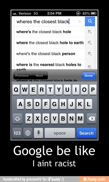 Verizon 3G 2:54 PM Os
wheres the closest black,
where's the closest black hole
where the cl lack hole to earth
where is the nearest black holes to
Google be like
l aint racist - Google be like
I aint racist