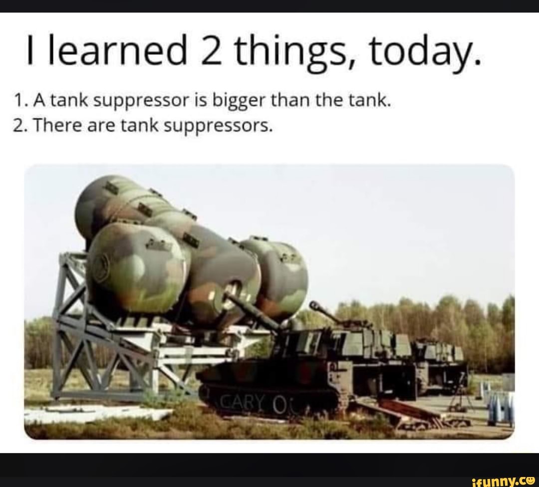 I learned 2 things, today.
1. Atank suppressor is bigger than the tank.
2. There are tank suppressors.